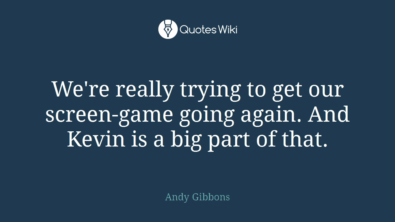 We're really trying to get our screen-game going again. And Kevin is a big part of that.