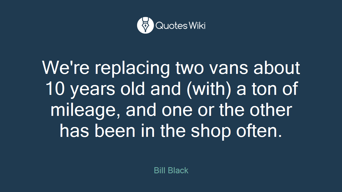 We're replacing two vans about 10 years old and (with) a ton of mileage, and one or the other has been in the shop often.