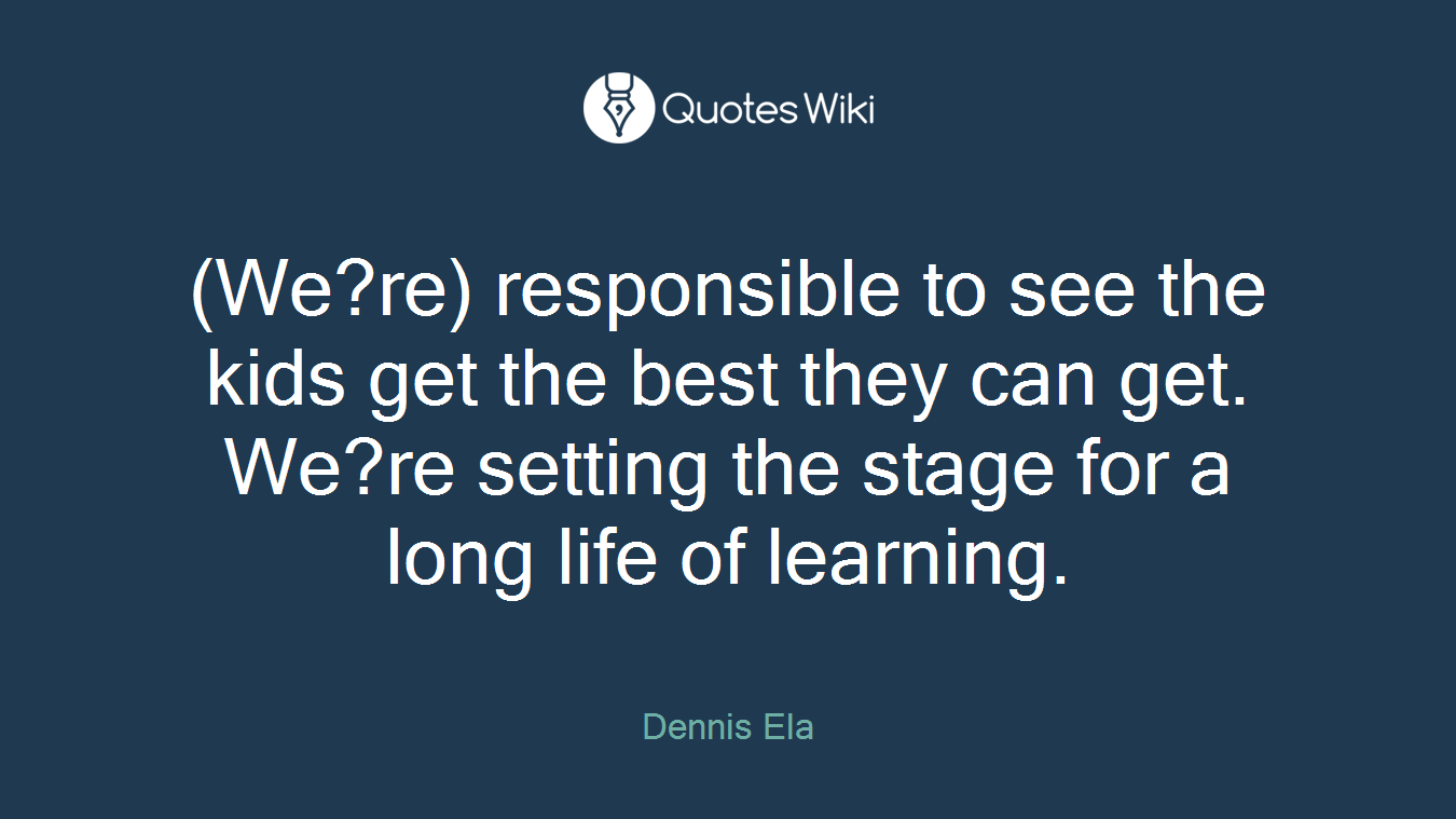 (We?re) responsible to see the kids get the best they can get. We?re setting the stage for a long life of learning.