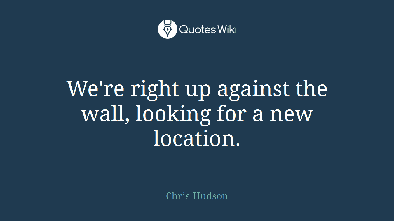 We're right up against the wall, looking for a new location.