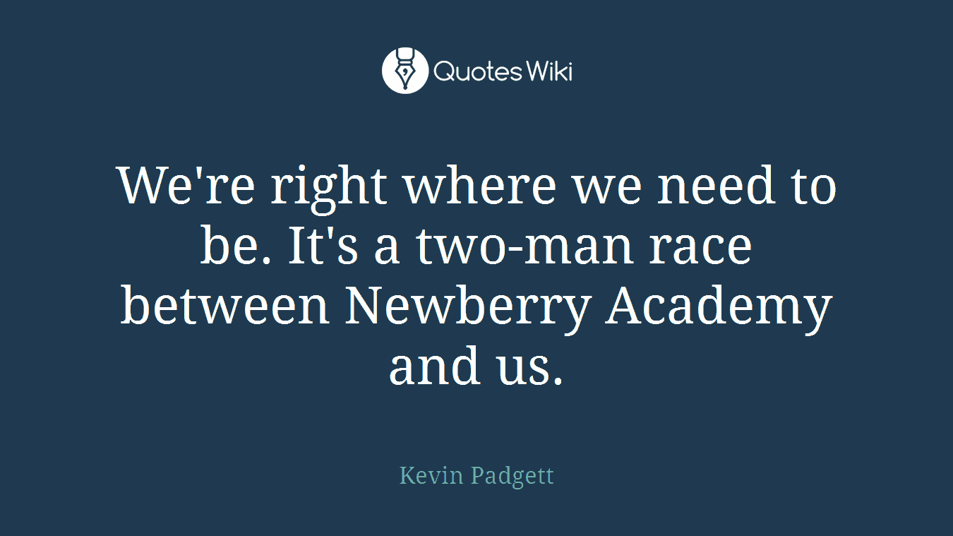 We're right where we need to be. It's a two-man race between Newberry Academy and us.