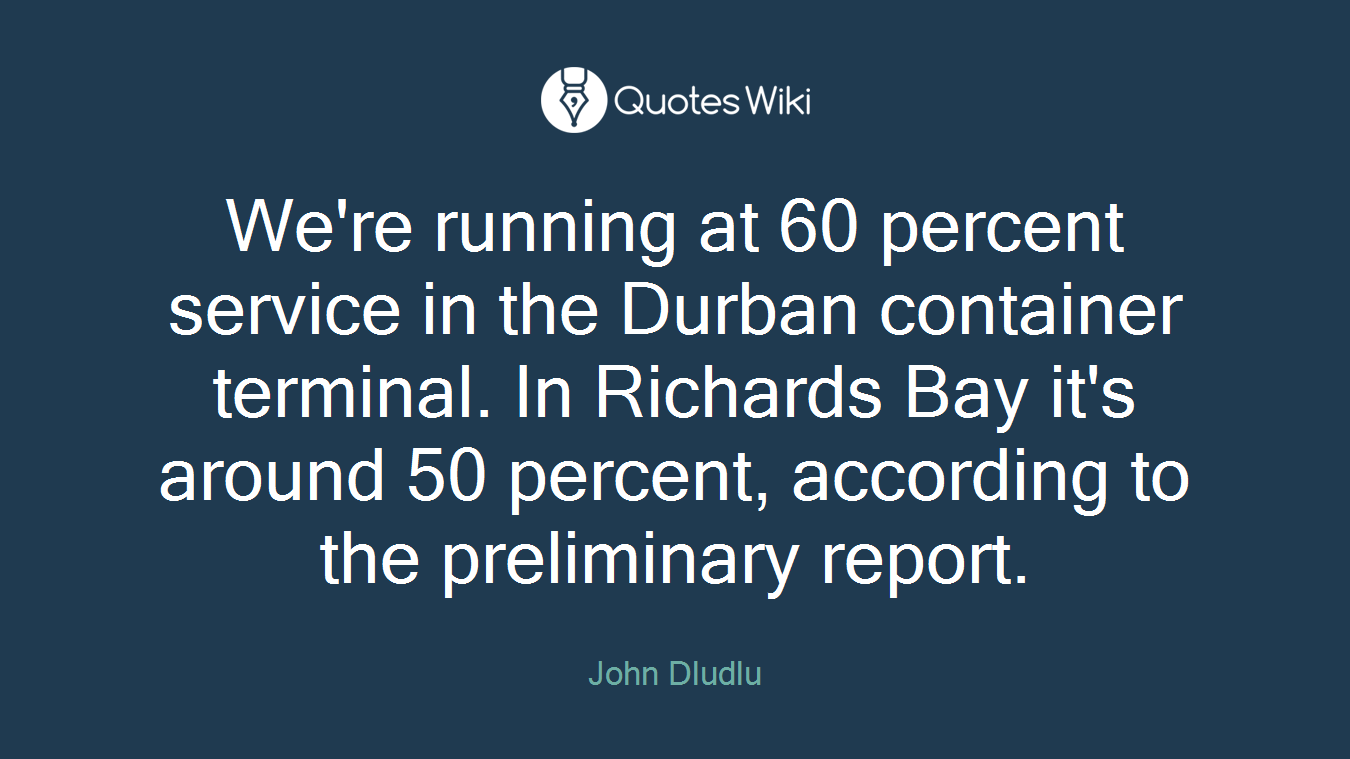 We're running at 60 percent service in the Durban container terminal. In Richards Bay it's around 50 percent, according to the preliminary report.
