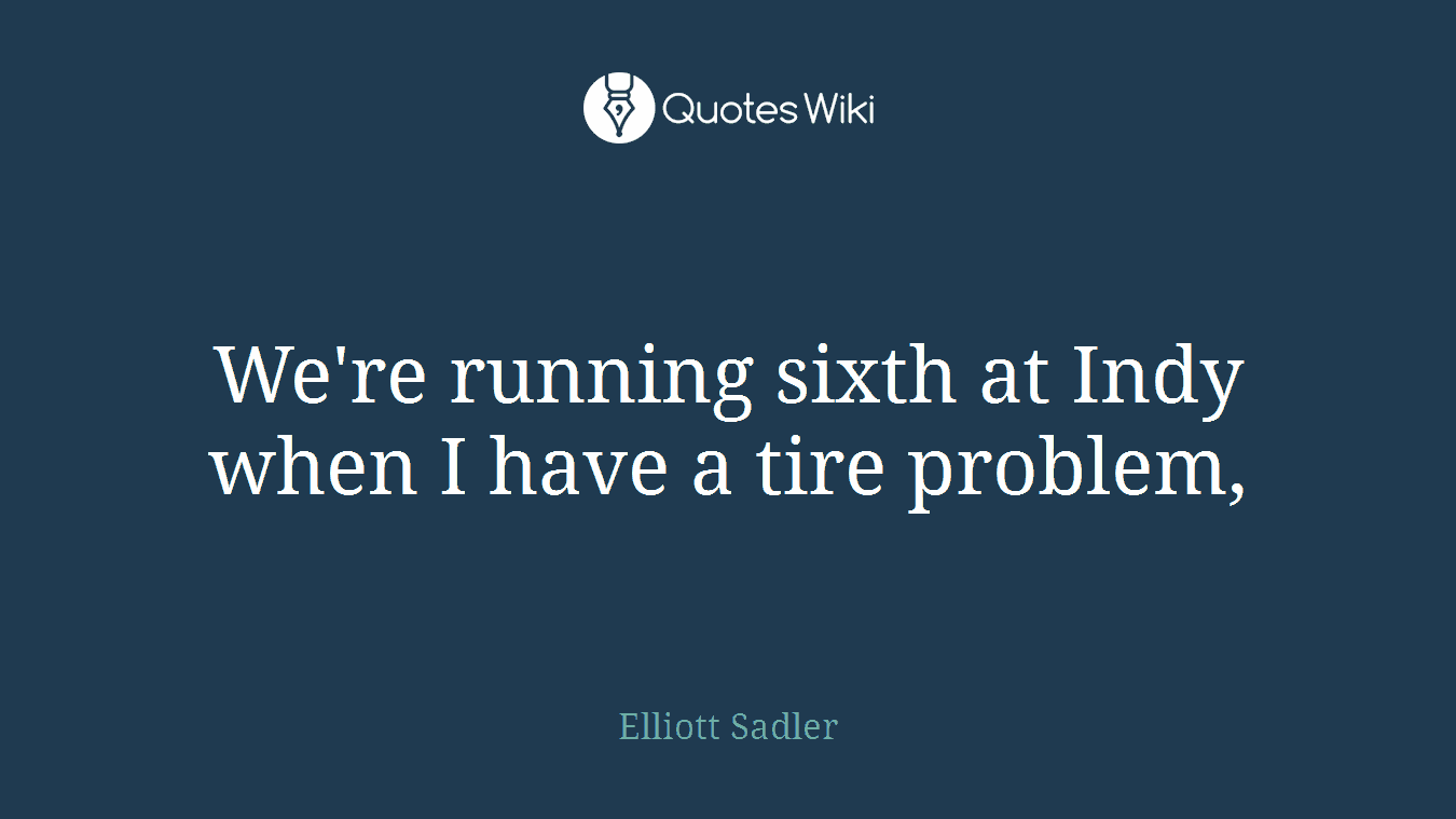 We're running sixth at Indy when I have a tire problem,