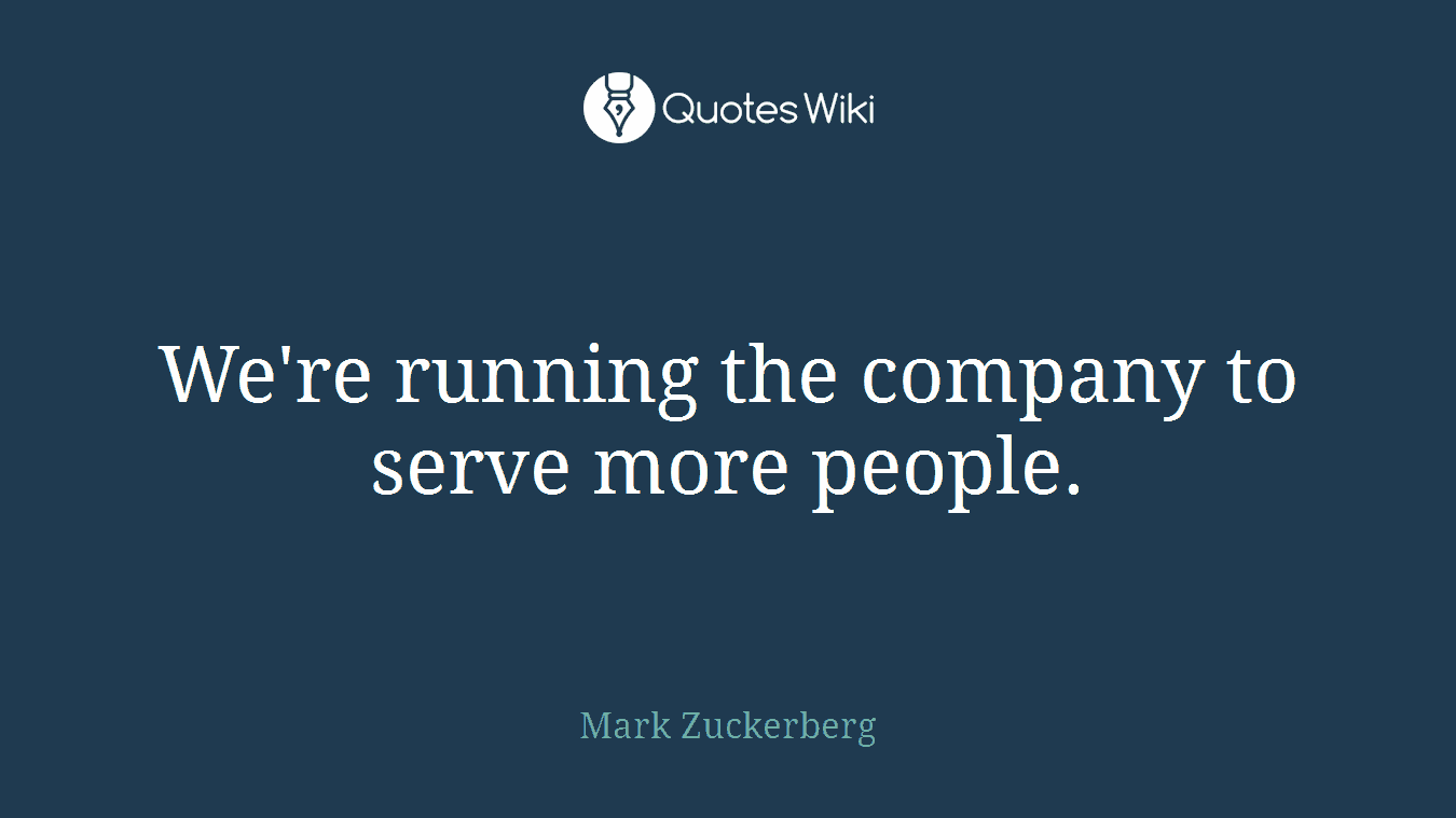 We're running the company to serve more people.