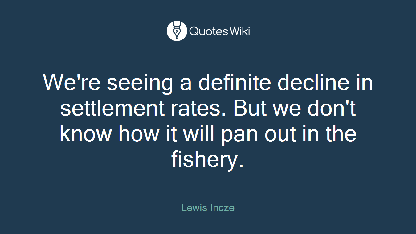 We're seeing a definite decline in settlement rates. But we don't know how it will pan out in the fishery.