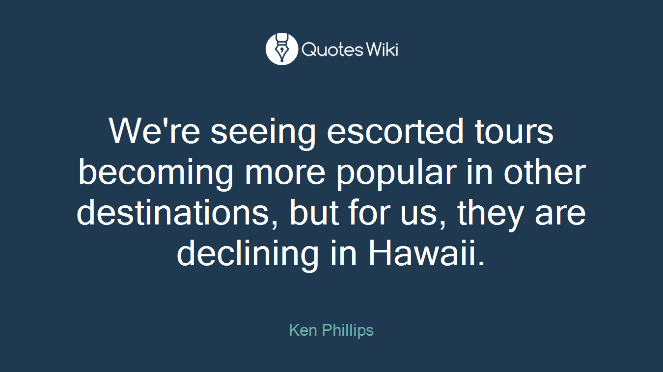 We're seeing escorted tours becoming more popular in other destinations, but for us, they are declining in Hawaii.