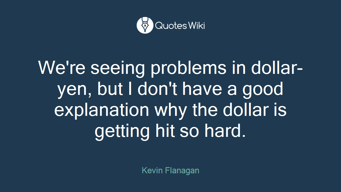 We're seeing problems in dollar-yen, but I don't have a good explanation why the dollar is getting hit so hard.