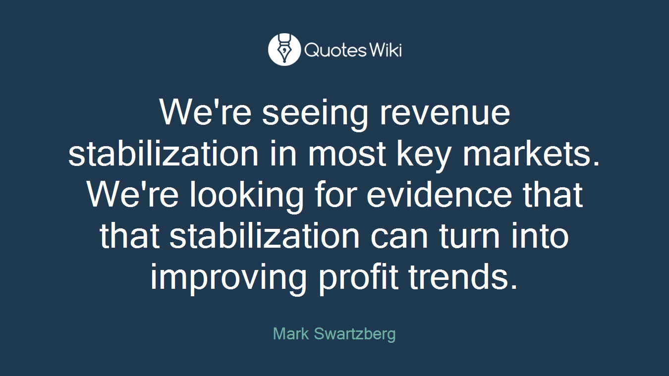 We're seeing revenue stabilization in most key markets. We're looking for evidence that that stabilization can turn into improving profit trends.