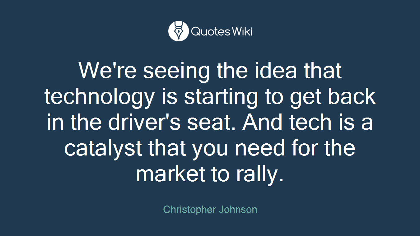 We're seeing the idea that technology is starting to get back in the driver's seat. And tech is a catalyst that you need for the market to rally.