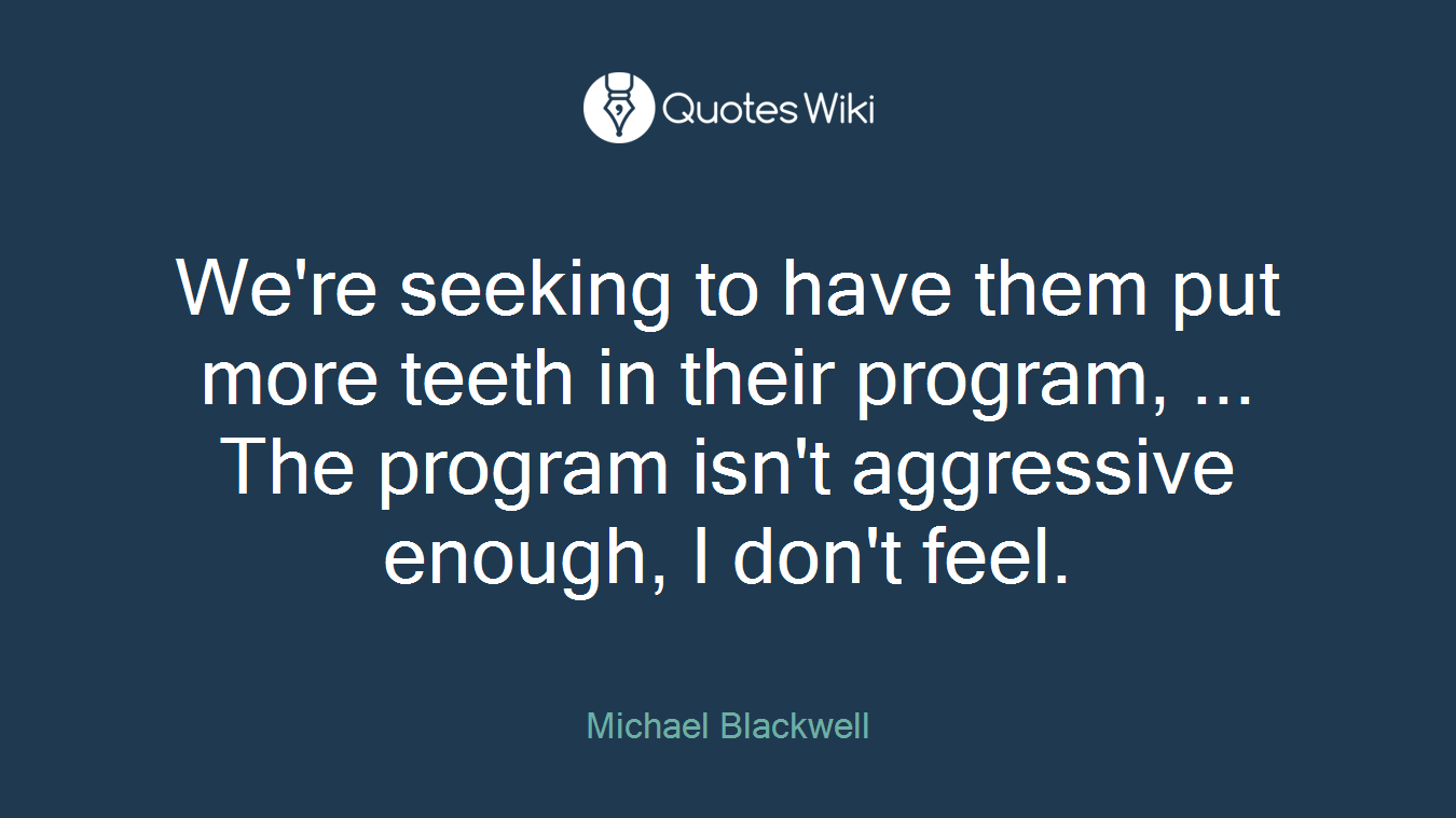 We're seeking to have them put more teeth in their program, ... The program isn't aggressive enough, I don't feel.