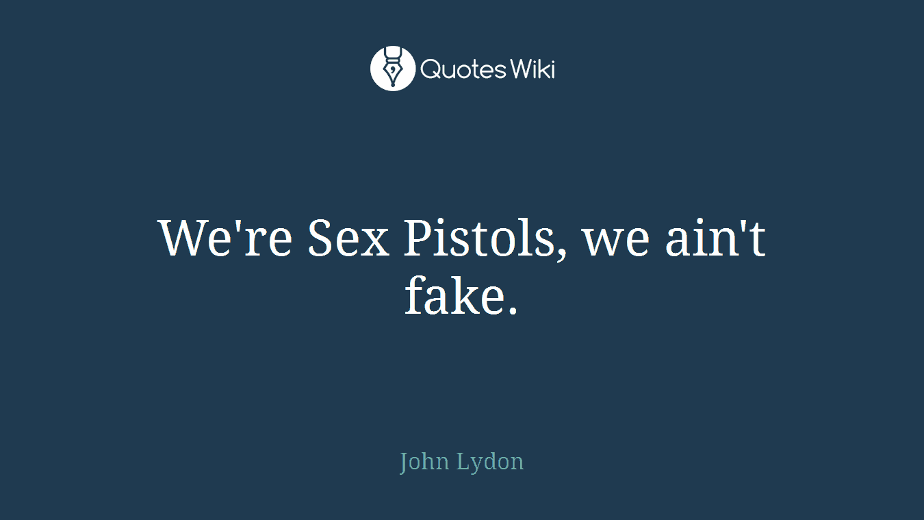 We're Sex Pistols, we ain't fake.