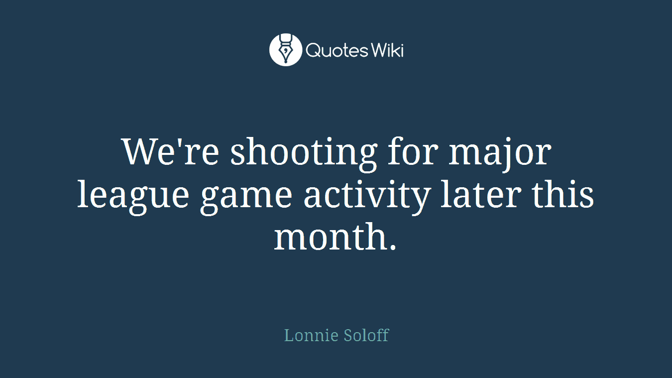 We're shooting for major league game activity later this month.