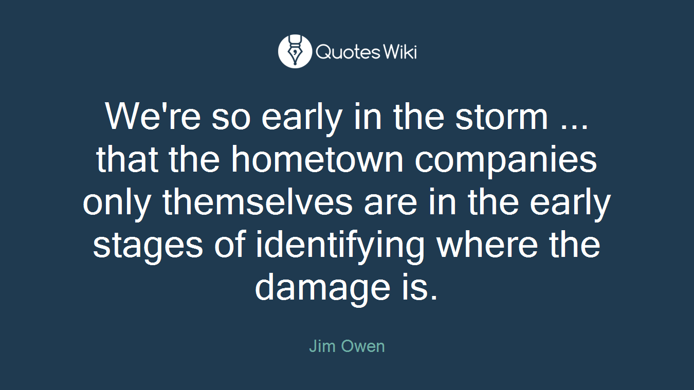 We're so early in the storm ... that the hometown companies only themselves are in the early stages of identifying where the damage is.
