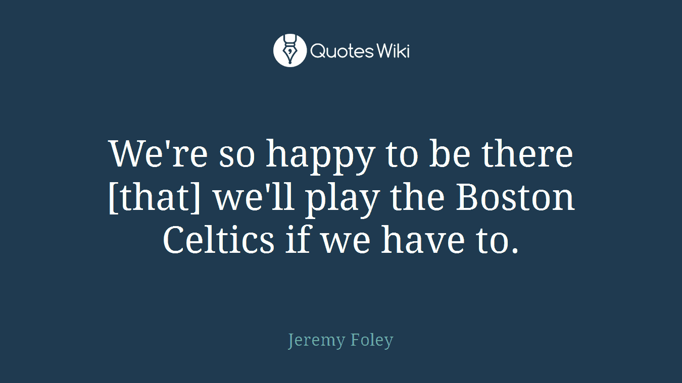 We're so happy to be there [that] we'll play the Boston Celtics if we have to.