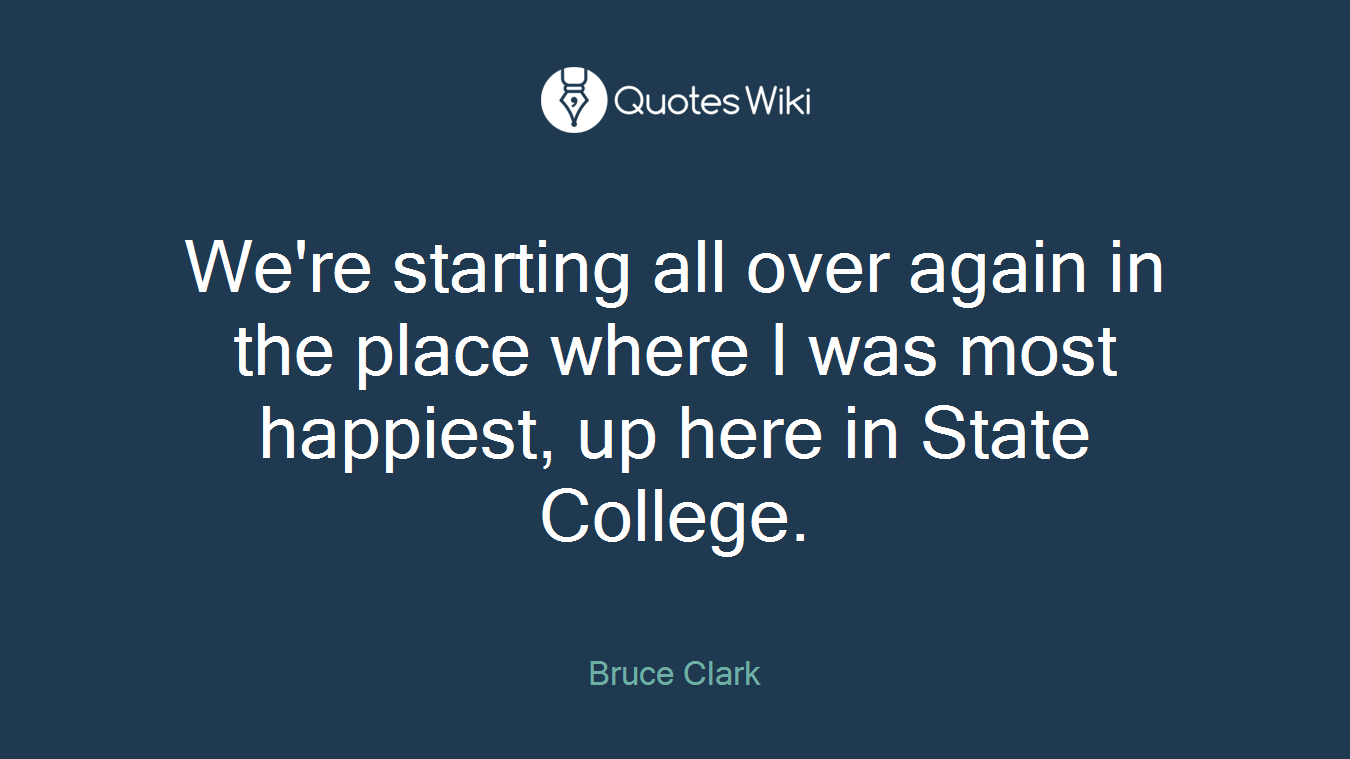 We're starting all over again in the place where I was most happiest, up here in State College.