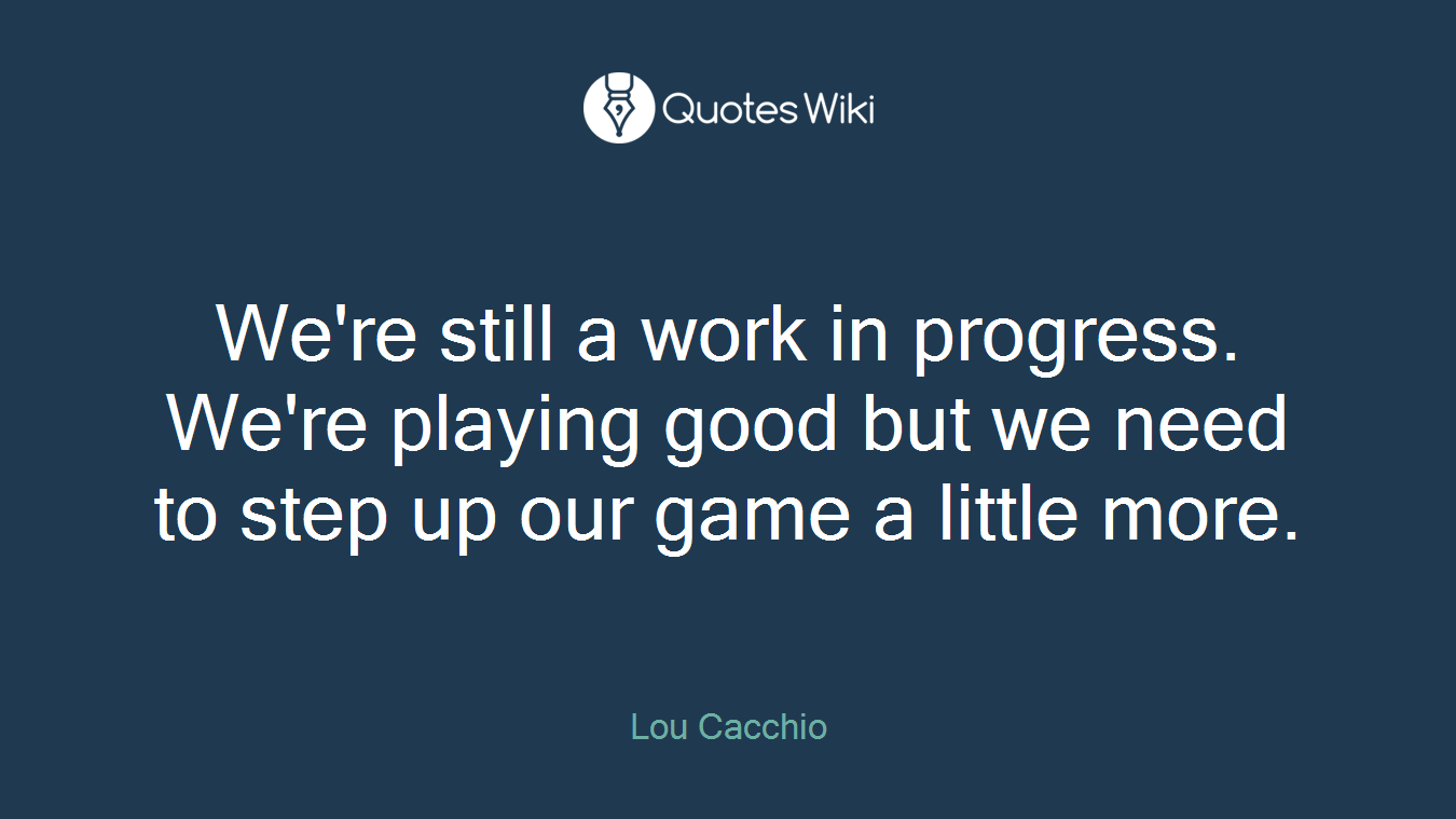 We're still a work in progress. We're playing good but we need to step up our game a little more.