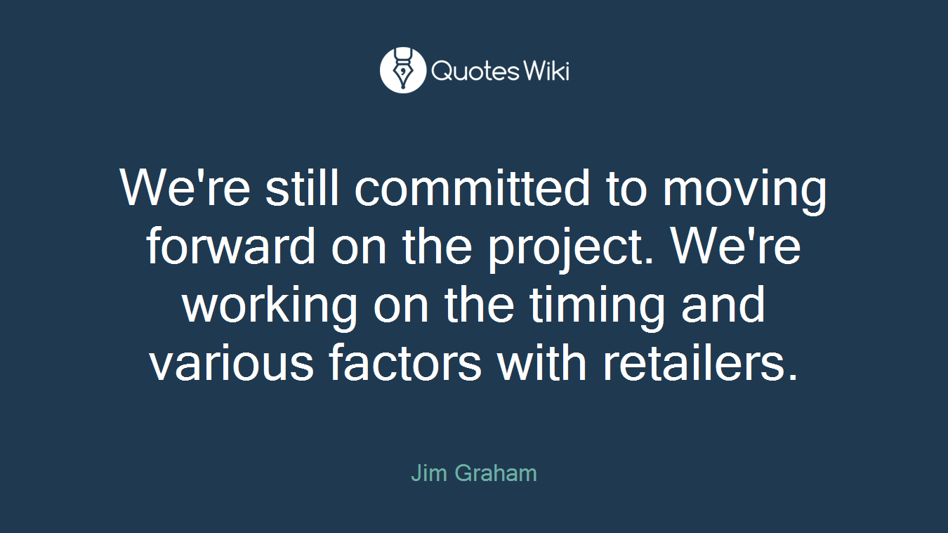 We're still committed to moving forward on the project. We're working on the timing and various factors with retailers.