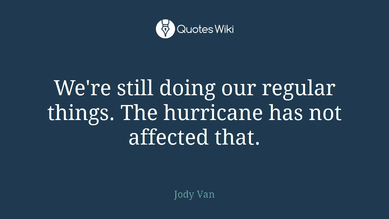 We're still doing our regular things. The hurricane has not affected that.