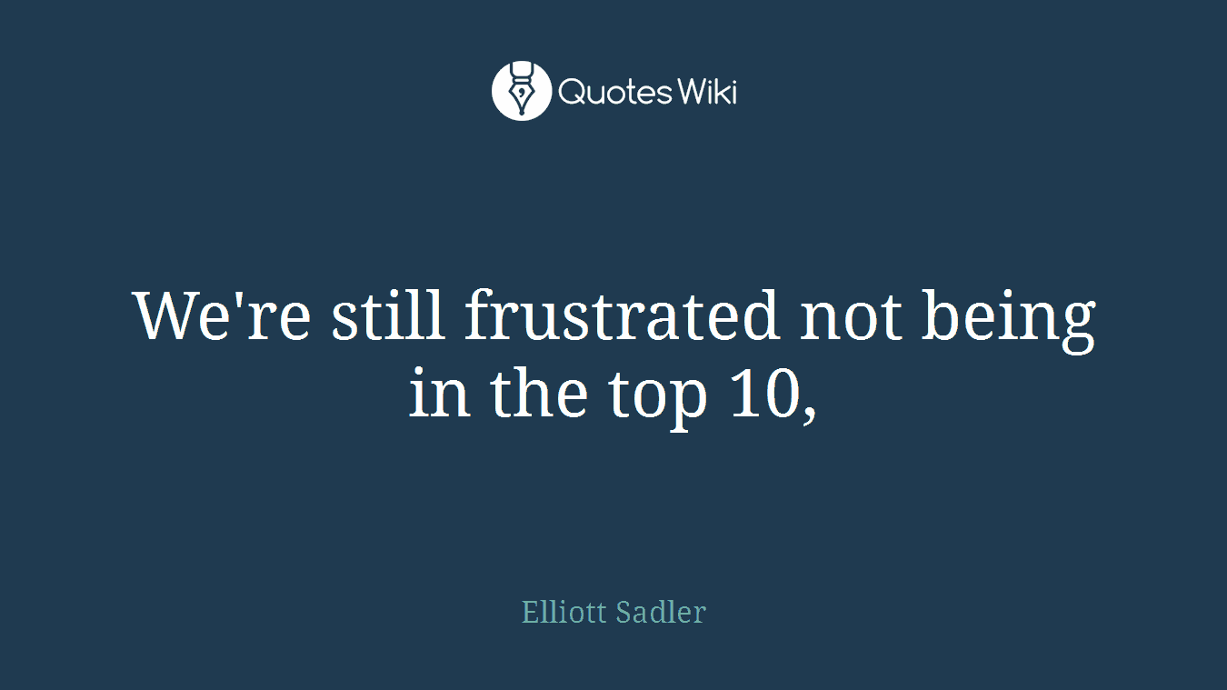 We're still frustrated not being in the top 10,