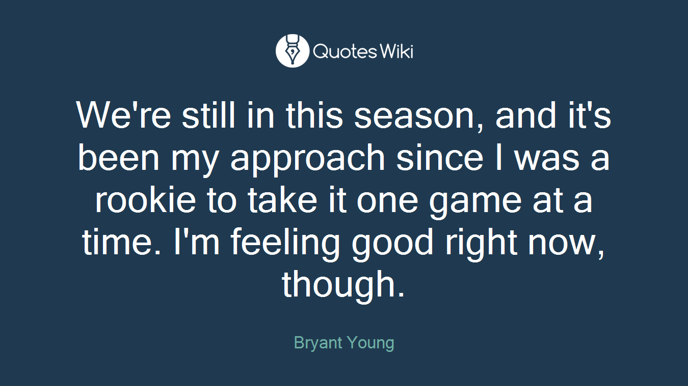 We're still in this season, and it's been my approach since I was a rookie to take it one game at a time. I'm feeling good right now, though.