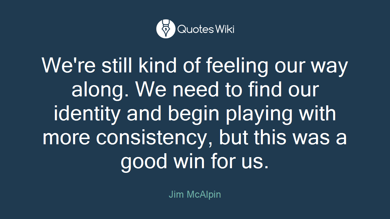 We're still kind of feeling our way along. We need to find our identity and begin playing with more consistency, but this was a good win for us.
