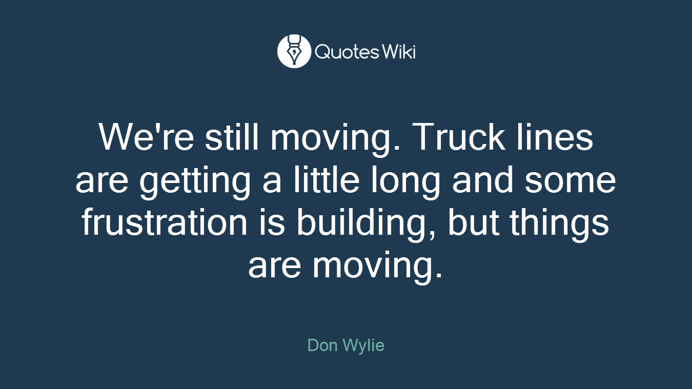 We're still moving. Truck lines are getting a little long and some frustration is building, but things are moving.