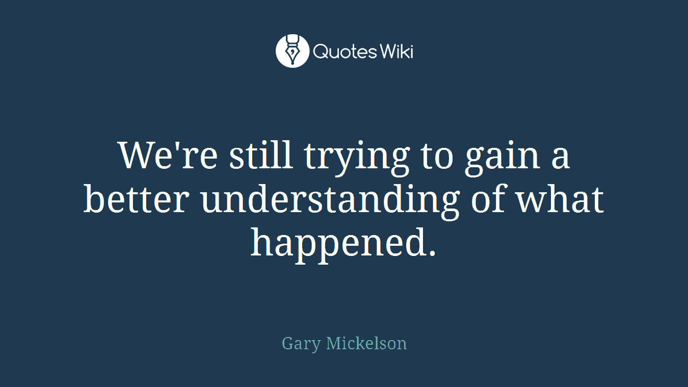 We're still trying to gain a better understanding of what happened.