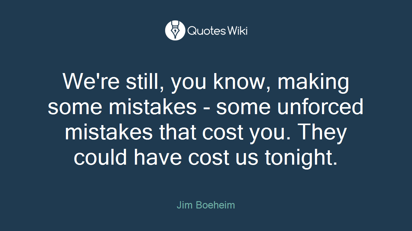 We're still, you know, making some mistakes - some unforced mistakes that cost you. They could have cost us tonight.