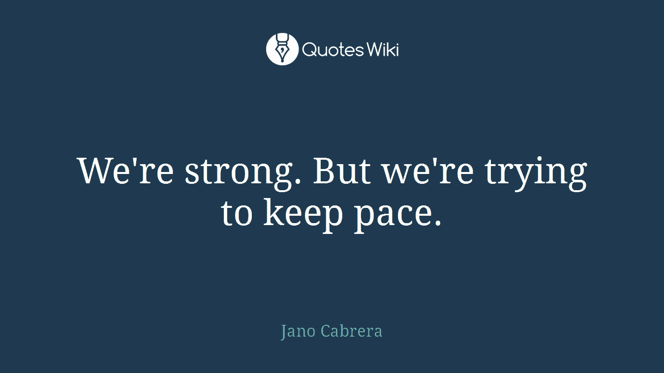 We're strong. But we're trying to keep pace.