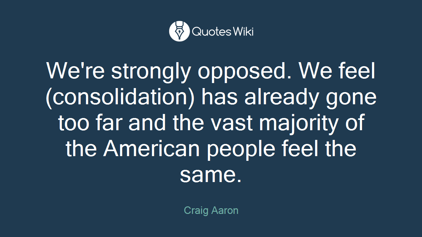 We're strongly opposed. We feel (consolidation) has already gone too far and the vast majority of the American people feel the same.