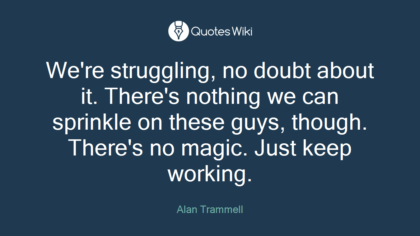 We're struggling, no doubt about it. There's nothing we can sprinkle on these guys, though. There's no magic. Just keep working.
