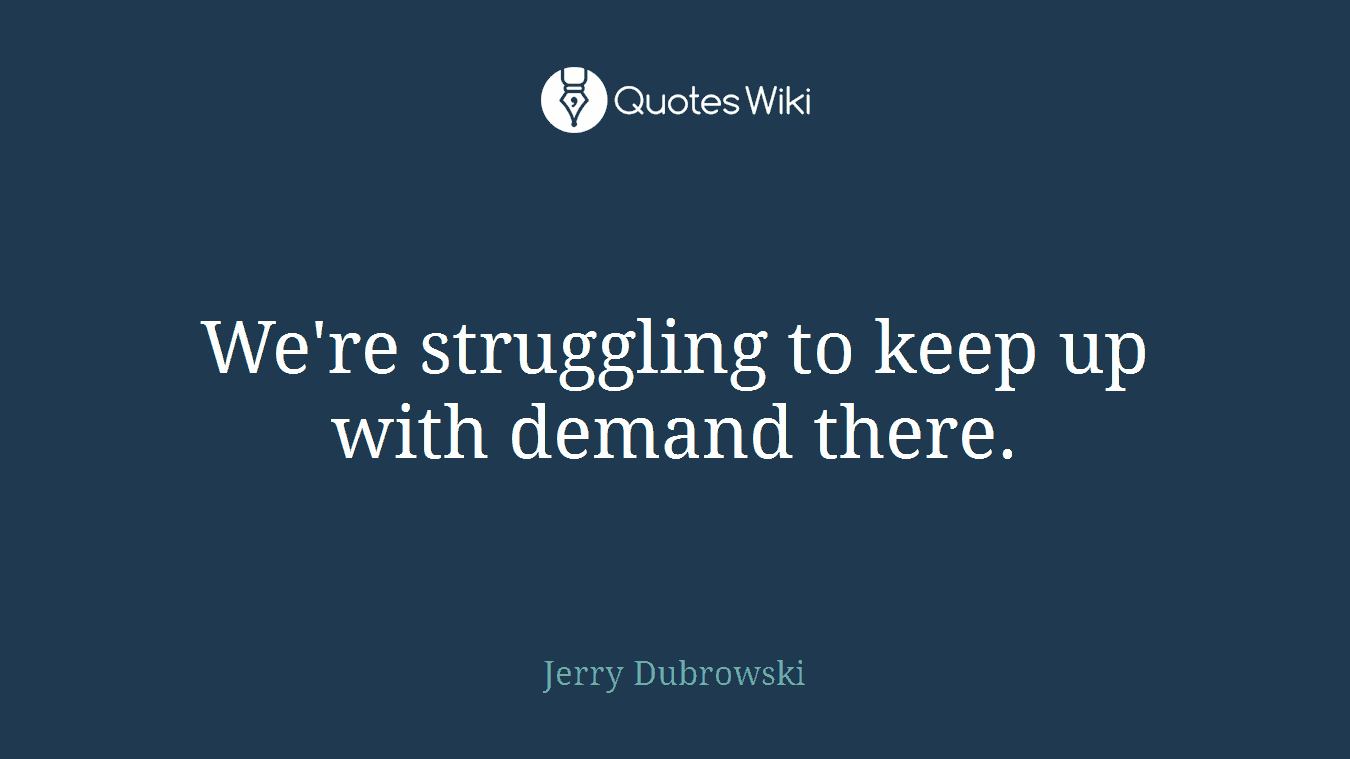 We're struggling to keep up with demand there.
