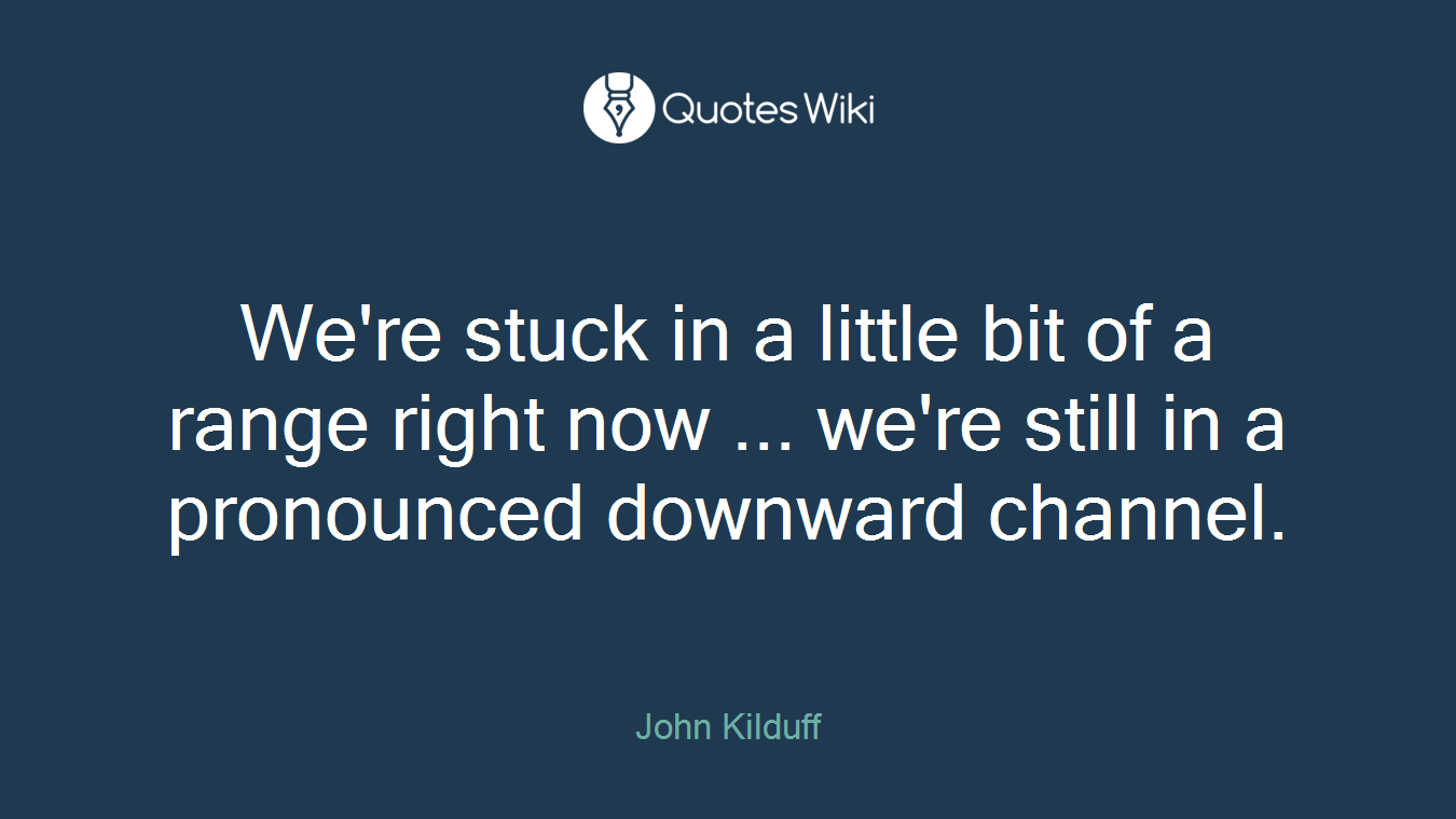We're stuck in a little bit of a range right now ... we're still in a pronounced downward channel.