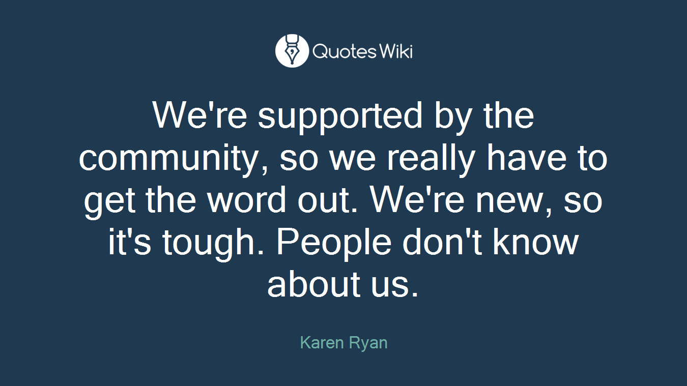 We're supported by the community, so we really have to get the word out. We're new, so it's tough. People don't know about us.