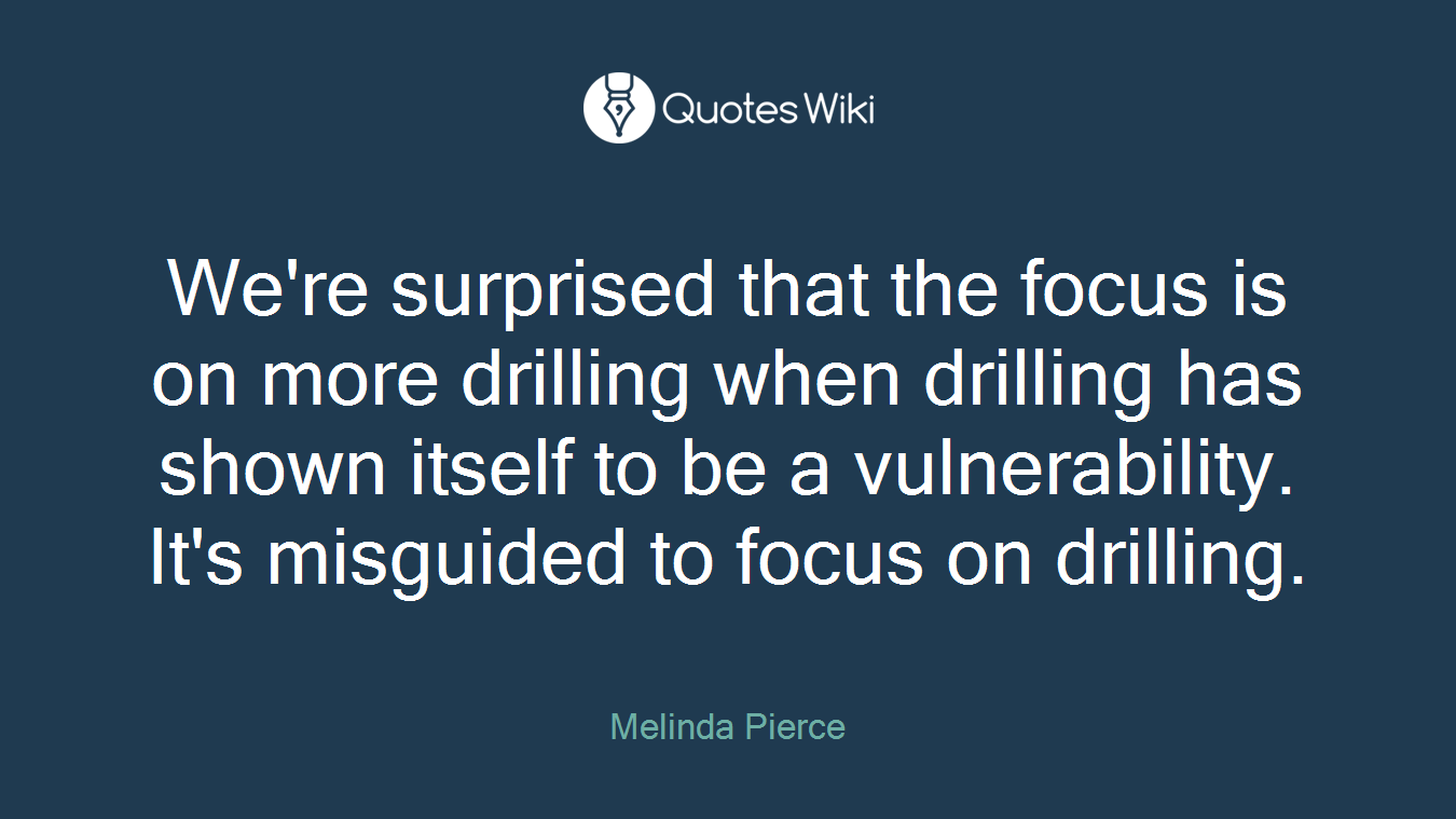 We're surprised that the focus is on more drilling when drilling has shown itself to be a vulnerability. It's misguided to focus on drilling.