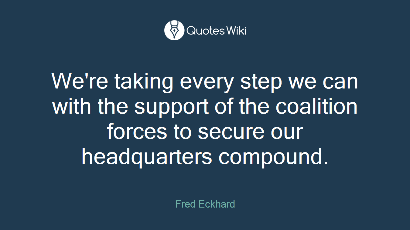We're taking every step we can with the support of the coalition forces to secure our headquarters compound.