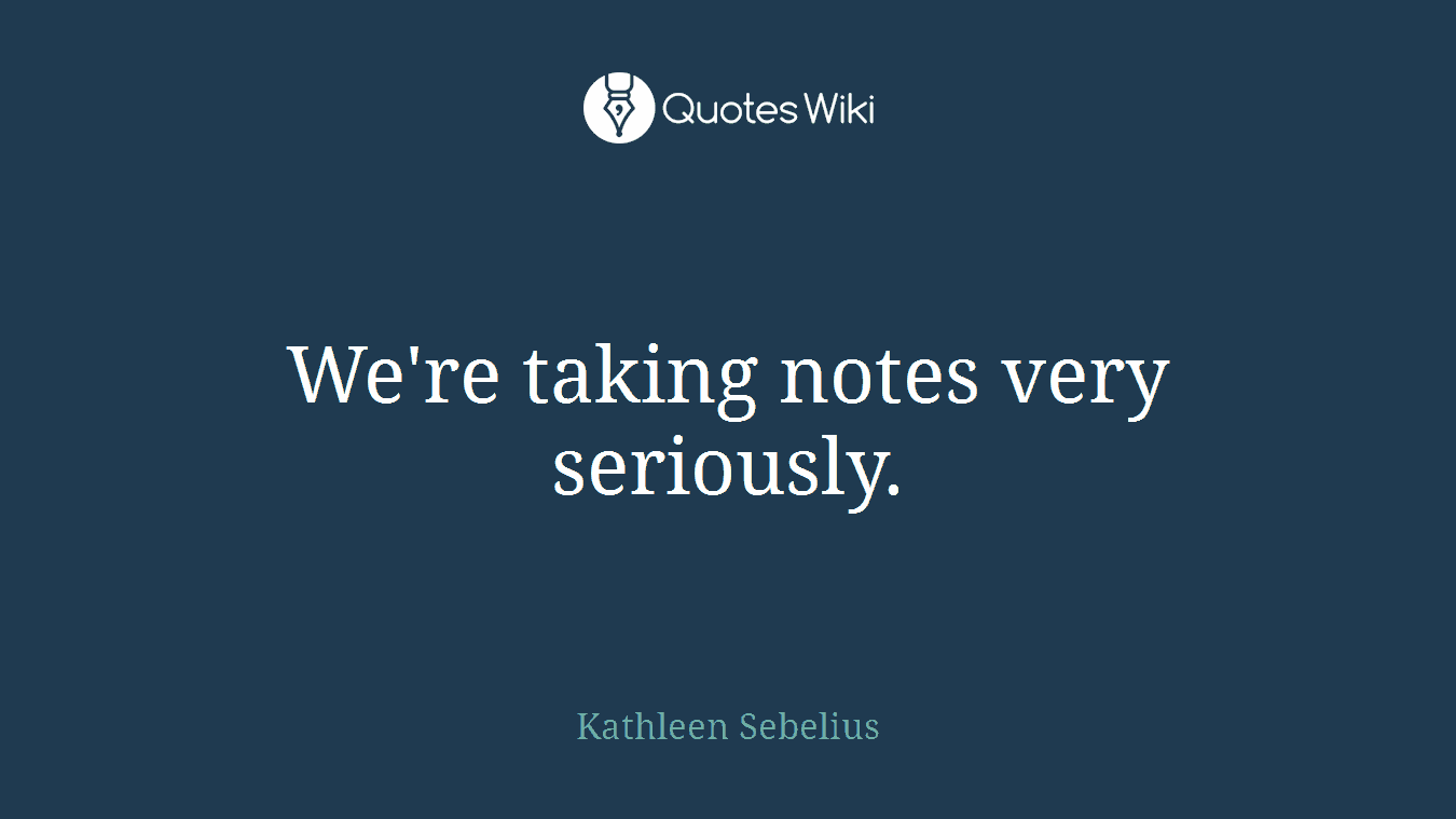 We're taking notes very seriously.