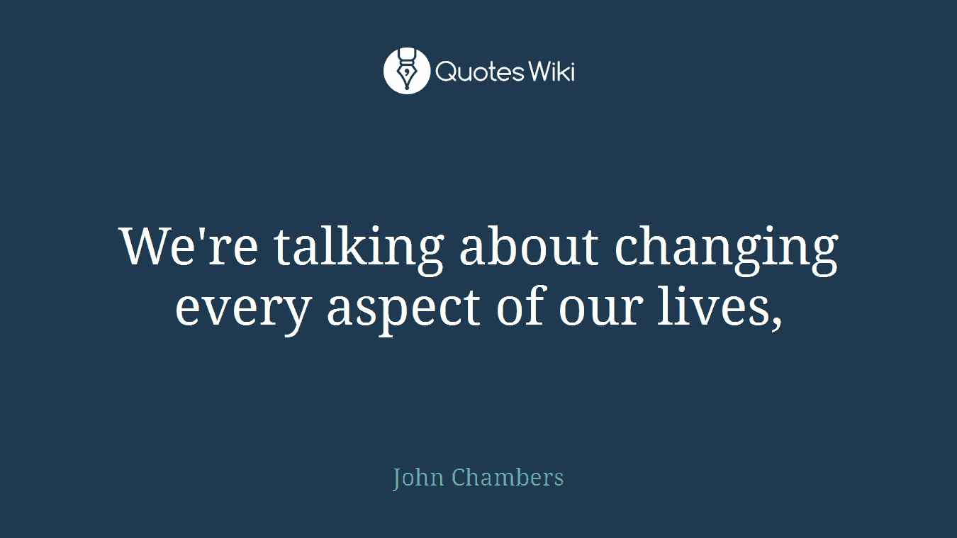 We're talking about changing every aspect of our lives,