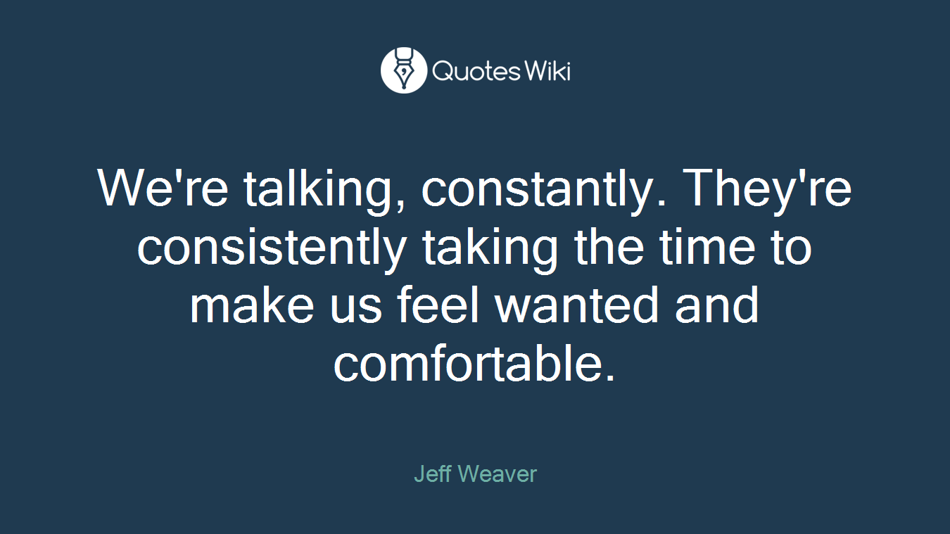 We're talking, constantly. They're consistently taking the time to make us feel wanted and comfortable.