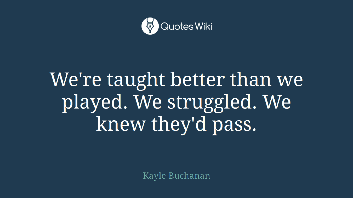 We're taught better than we played. We struggled. We knew they'd pass.