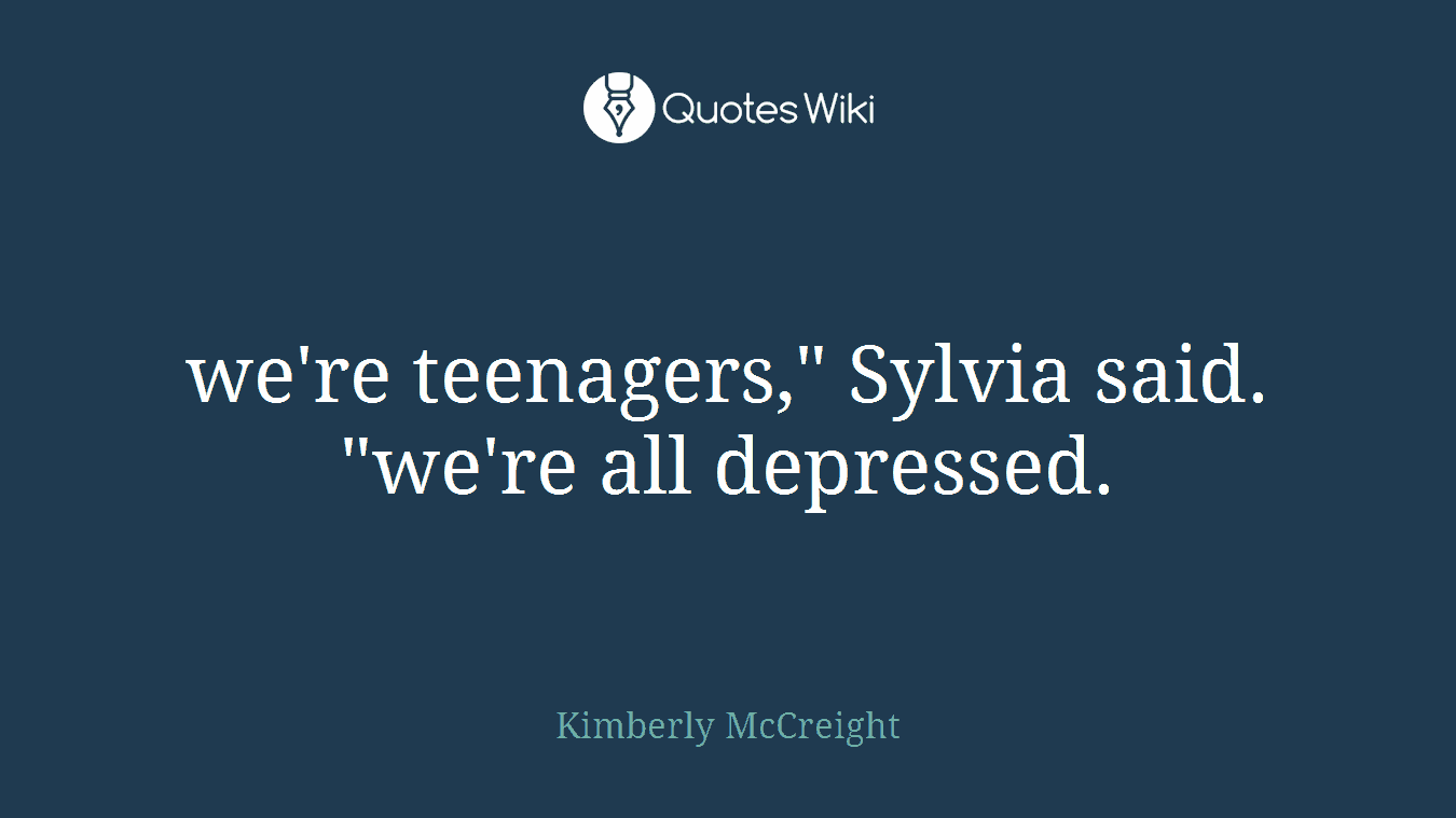 we're teenagers," Sylvia said. "we're all depressed.