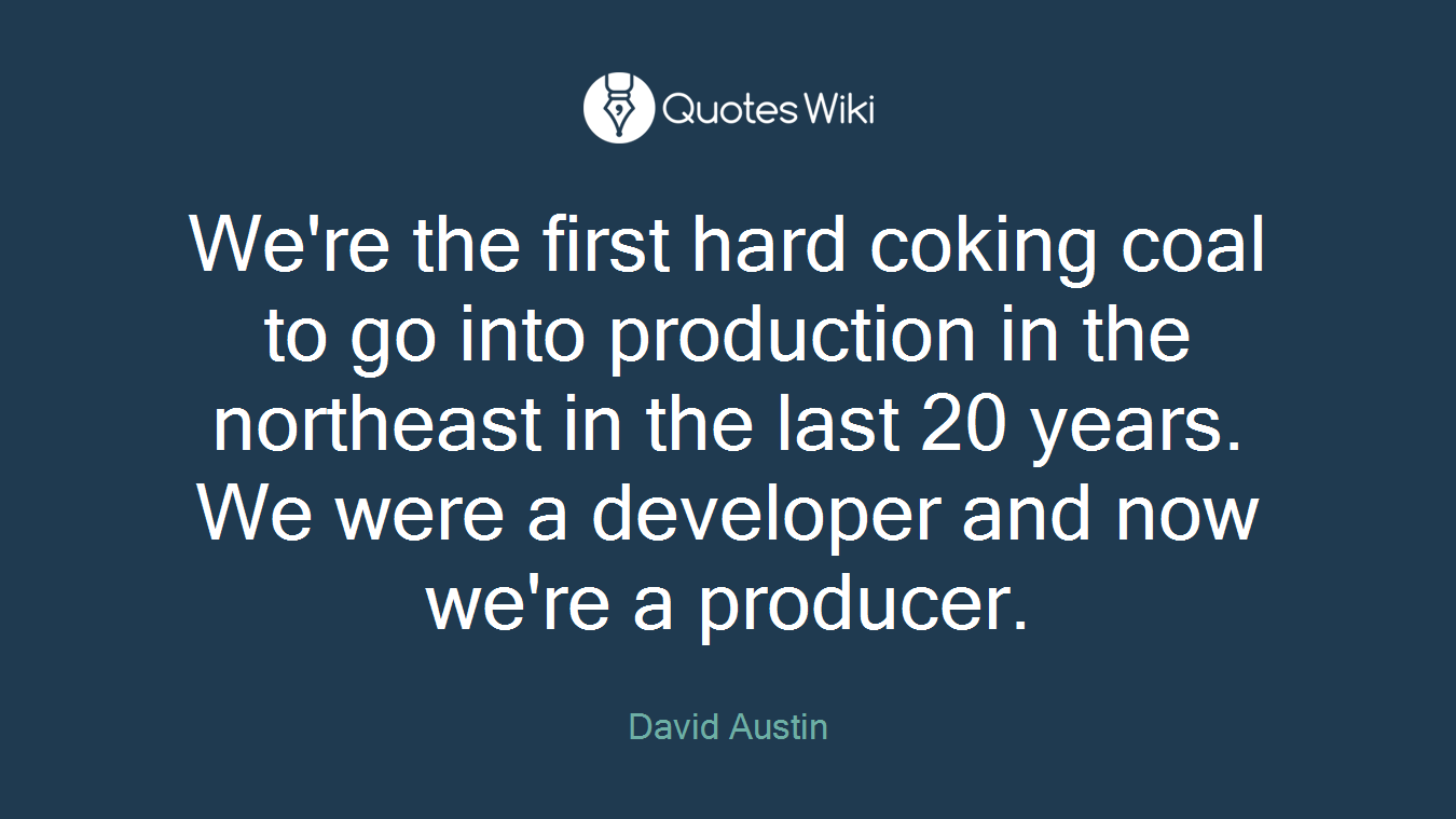 We're the first hard coking coal to go into production in the northeast in the last 20 years. We were a developer and now we're a producer.