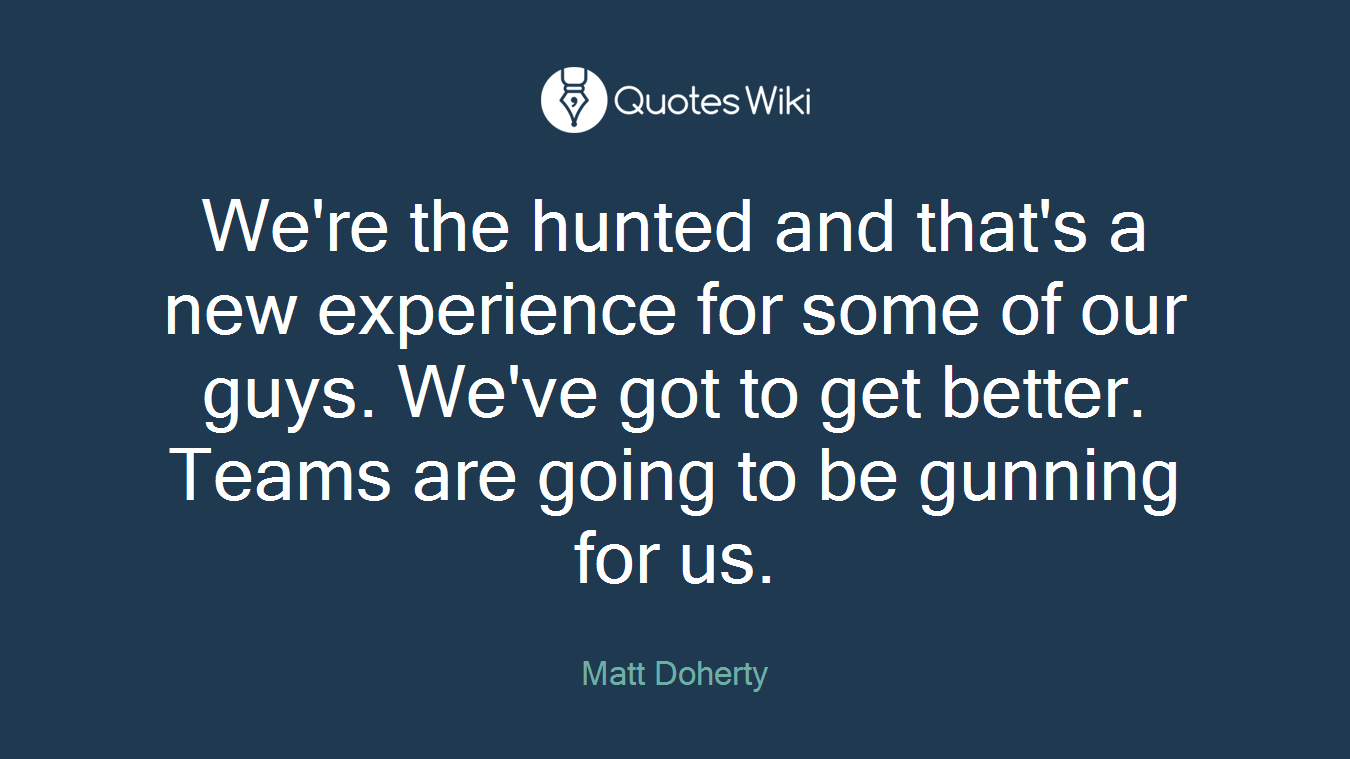 We're the hunted and that's a new experience for some of our guys. We've got to get better. Teams are going to be gunning for us.