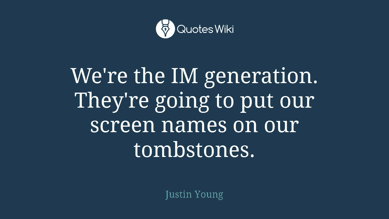 We're the IM generation. They're going to put our screen names on our tombstones.