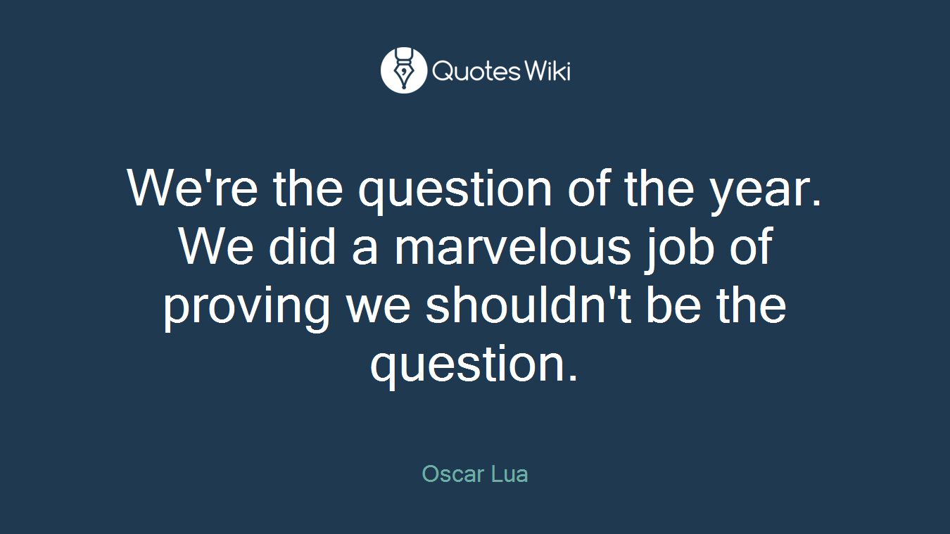 We're the question of the year. We did a marvelous job of proving we shouldn't be the question.