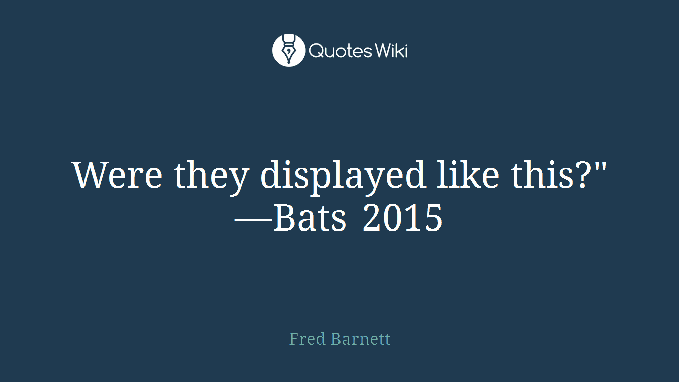 Were they displayed like this?" —Bats 2015