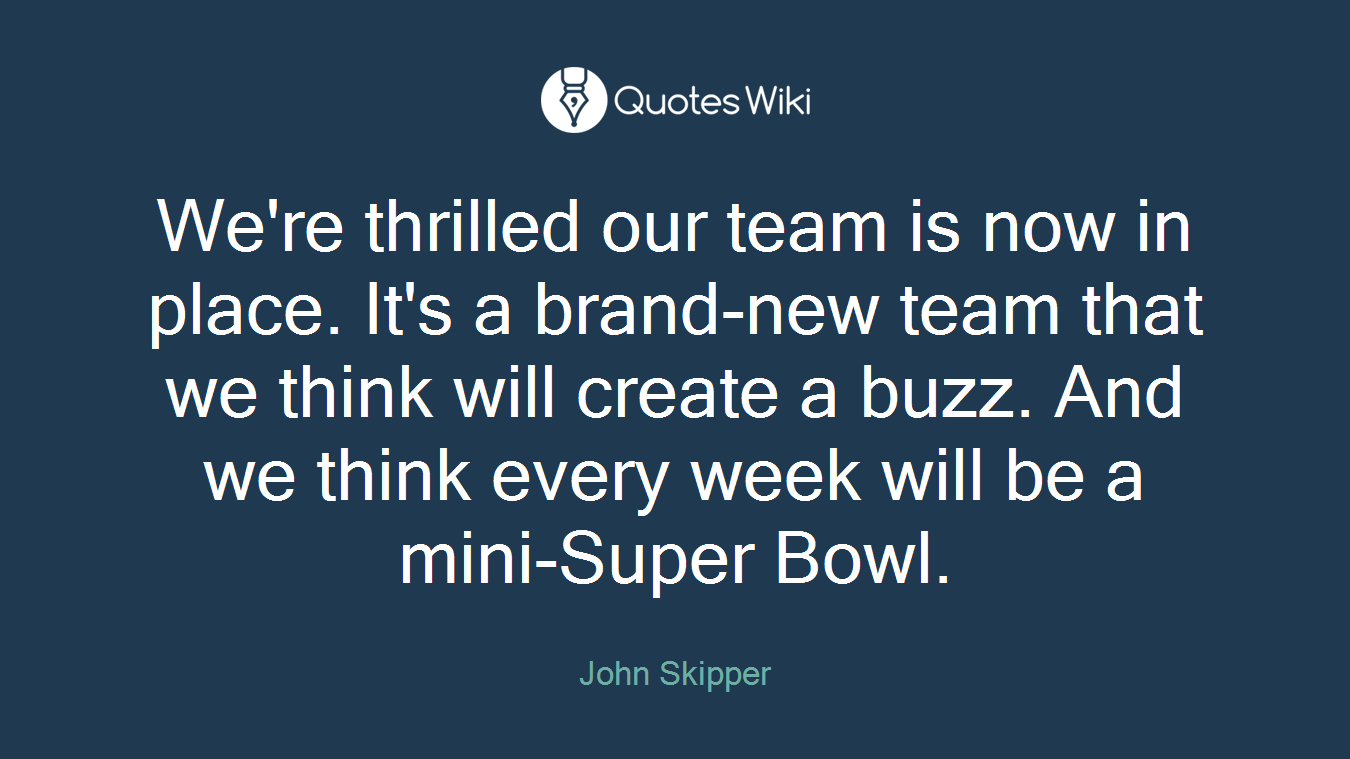 We're thrilled our team is now in place. It's a brand-new team that we think will create a buzz. And we think every week will be a mini-Super Bowl.