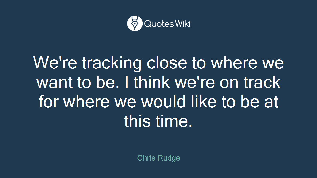 We're tracking close to where we want to be. I think we're on track for where we would like to be at this time.