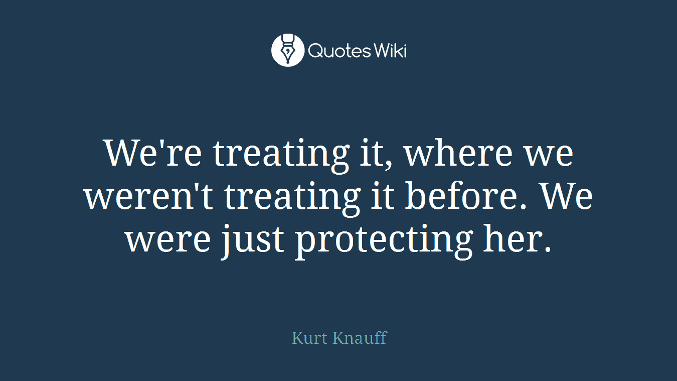 We're treating it, where we weren't treating it before. We were just protecting her.