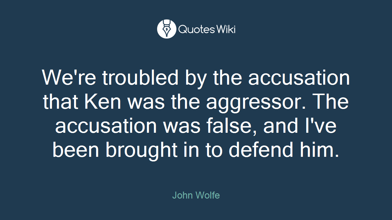 We're troubled by the accusation that Ken was the aggressor. The accusation was false, and I've been brought in to defend him.